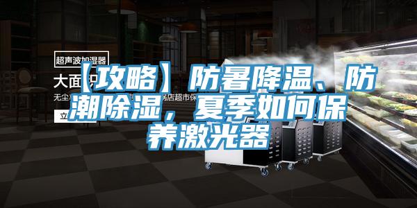 【攻略】防暑降溫、防潮除濕，夏季如何保養激光器