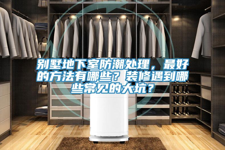 別墅地下室防潮處理，最好的方法有哪些？裝修遇到哪些常見的大坑？