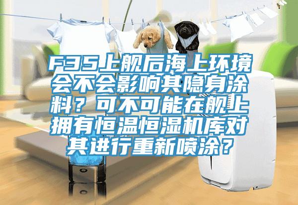 F35上艦後海上環境會不會影響其隱身塗料？可不可能在艦上擁有恒溫恒濕機庫對其進行重新噴塗？