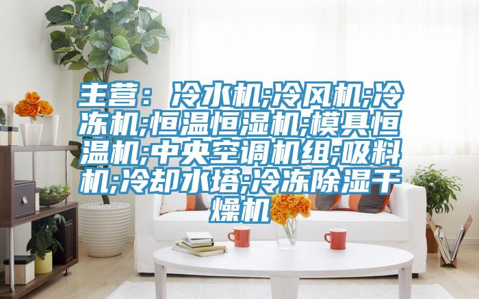 主營：冷水機;冷風機;冷凍機;恒溫恒濕機;模具恒溫機;中央空調機組;吸料機;冷卻水塔;冷凍除濕幹燥機