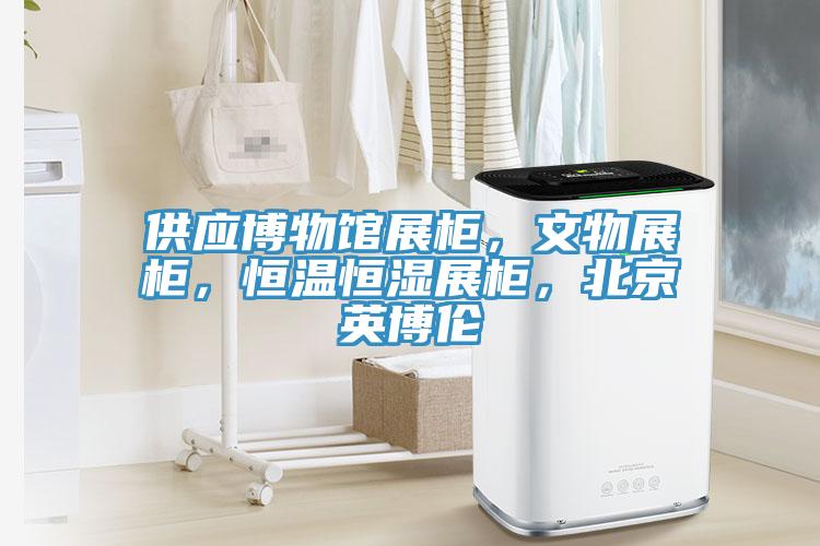 供應博物館展櫃，文物展櫃，恒溫恒濕展櫃，北京英博倫