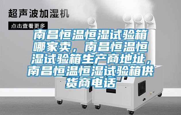 南昌恒溫恒濕試驗箱哪家賣，南昌恒溫恒濕試驗箱生產商地址，南昌恒溫恒濕試驗箱供貨商電話