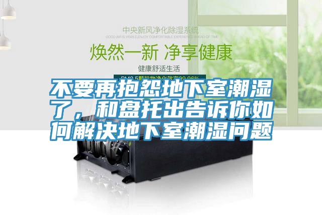 不要再抱怨地下室潮濕了，和盤托出告訴你如何解決地下室潮濕問題
