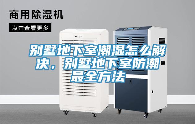 別墅地下室潮濕怎麽解決，別墅地下室防潮最全方法