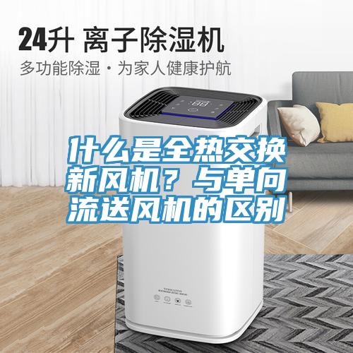 什麽是全熱交換新風機？與單向流送風機的區別