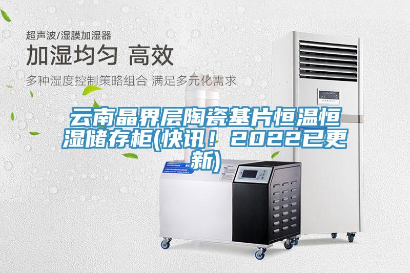 雲南晶界層陶瓷基片恒溫恒濕儲存櫃(快訊！2022已更新)