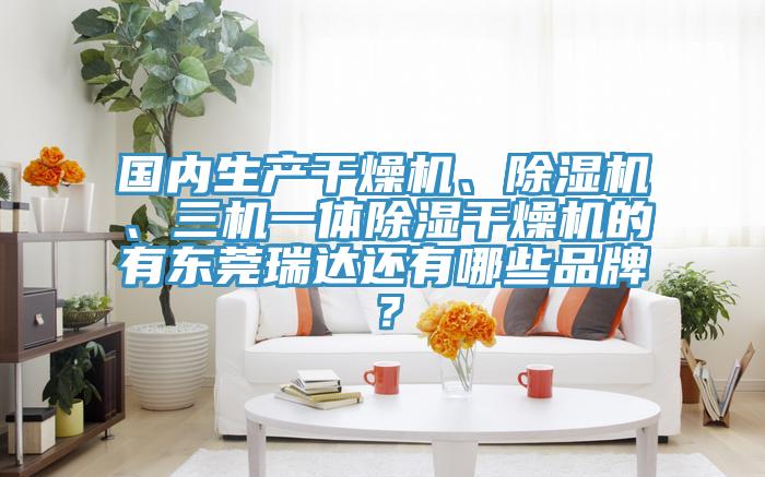 國內生產幹燥機、草莓污视频在线看、三機一體除濕幹燥機的有東莞瑞達還有哪些品牌？