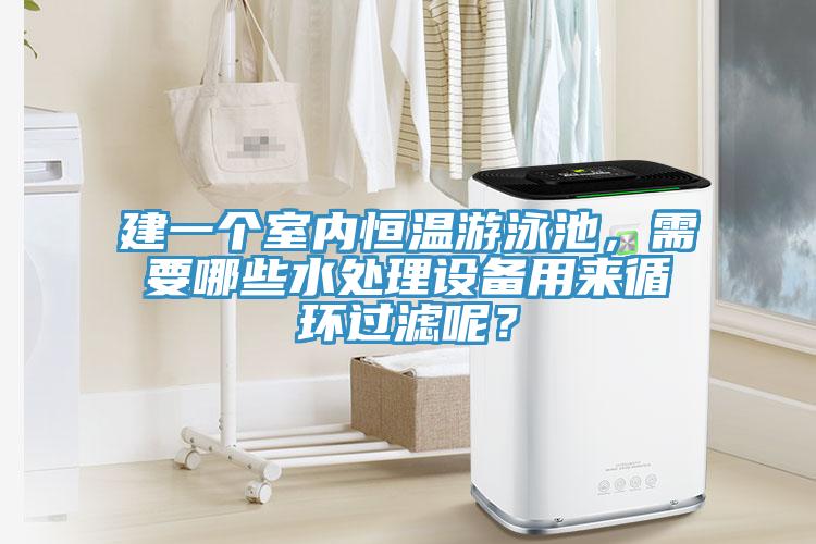 建一個室內恒溫遊泳池，需要哪些水處理設備用來循環過濾呢？