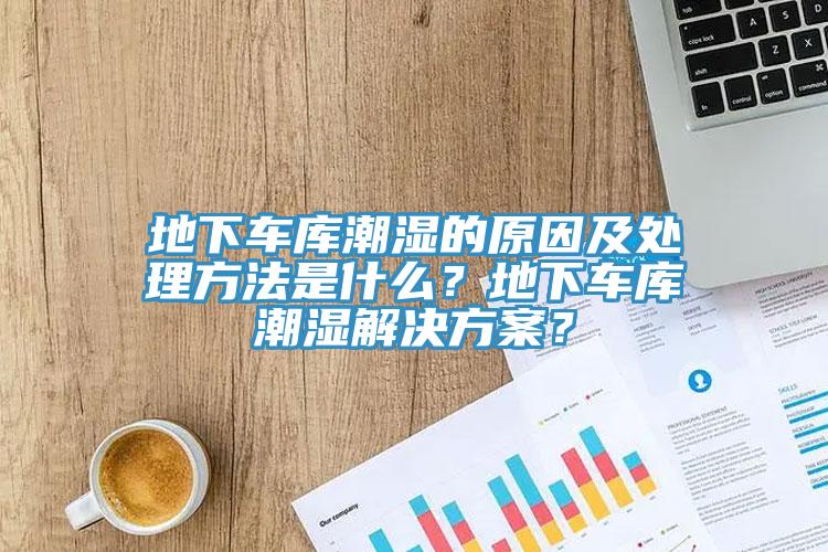 地下車庫潮濕的原因及處理方法是什麽？地下車庫潮濕解決方案？