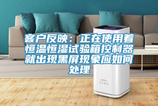 客戶反映：正在使用著恒溫恒濕試驗箱控製器就出現黑屏現象應如何處理