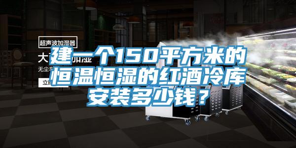 建一個150平方米的恒溫恒濕的紅酒冷庫安裝多少錢？