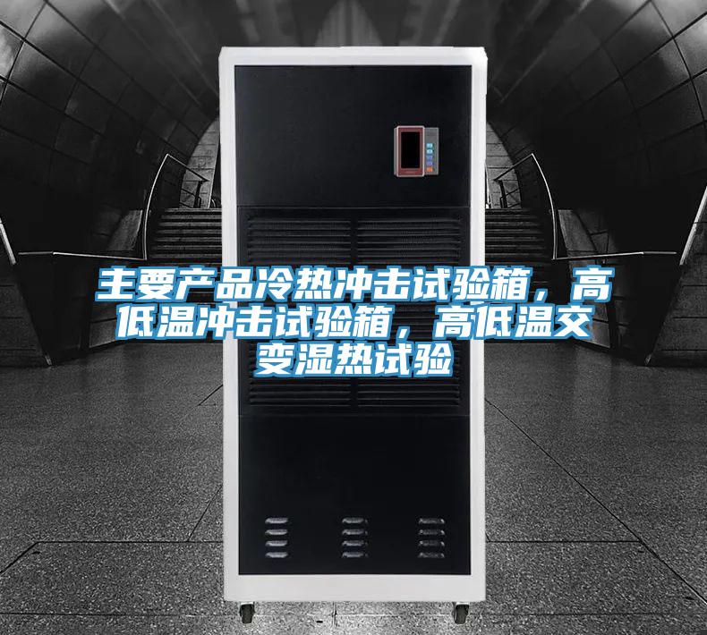 主要產品冷熱衝擊試驗箱，高低溫衝擊試驗箱，高低溫交變濕熱試驗