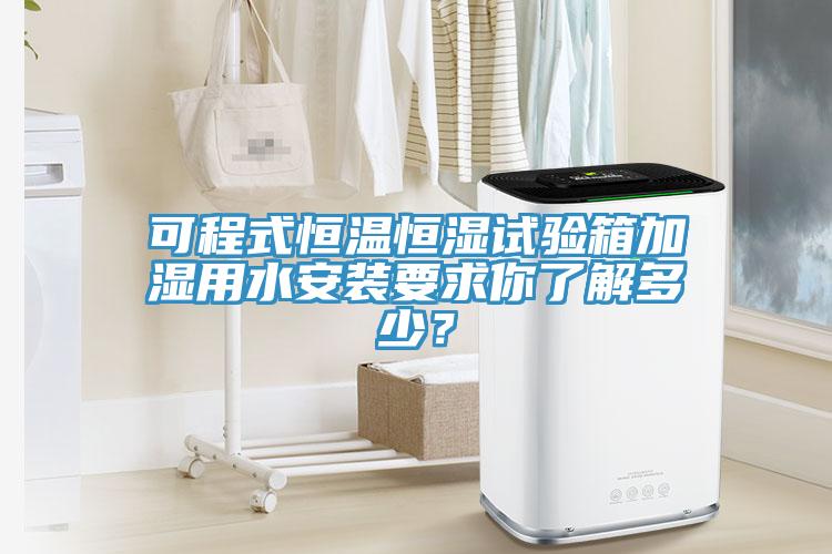可程式恒溫恒濕試驗箱加濕用水安裝要求你了解多少？
