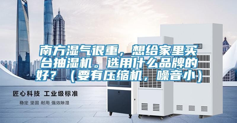 南方濕氣很重，想給家裏買台抽濕機。選用什麽品牌的好？（要有壓縮機，噪音小）
