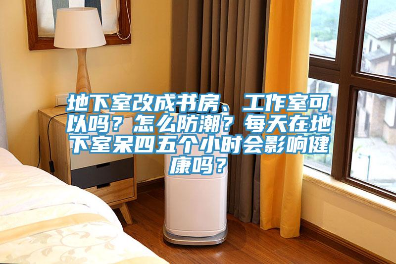 地下室改成書房、工作室可以嗎？怎麽防潮？每天在地下室呆四五個小時會影響健康嗎？
