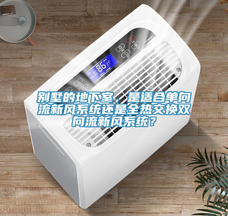 別墅的地下室，是適合單向流新風係統還是全熱交換雙向流新風係統？