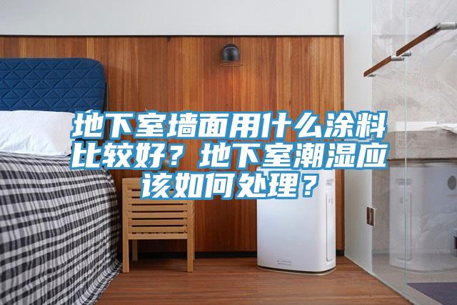 地下室牆麵用什麽塗料比較好？地下室潮濕應該如何處理？