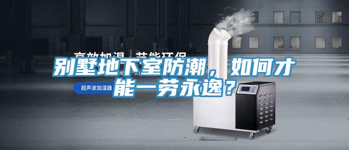 別墅地下室防潮，如何才能一勞永逸？