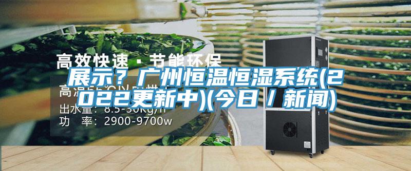 展示？廣州恒溫恒濕係統(2022更新中)(今日／新聞)