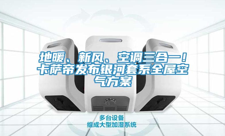 地暖、新風、空調三合一！卡薩帝發布銀河套係全屋空氣方案