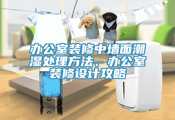 辦公室裝修中牆麵潮濕處理方法、辦公室裝修設計攻略