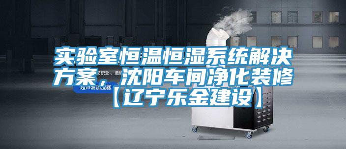 實驗室恒溫恒濕係統解決方案，沈陽車間淨化裝修【遼寧樂金建設】