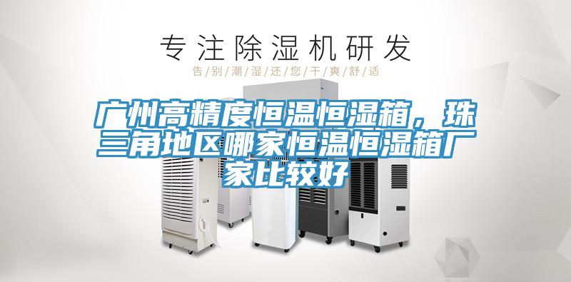 廣州高精度恒溫恒濕箱，珠三角地區哪家恒溫恒濕箱廠家比較好