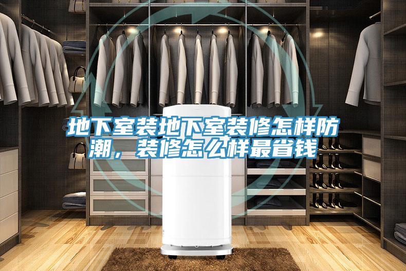 地下室裝地下室裝修怎樣防潮，裝修怎麽樣最省錢