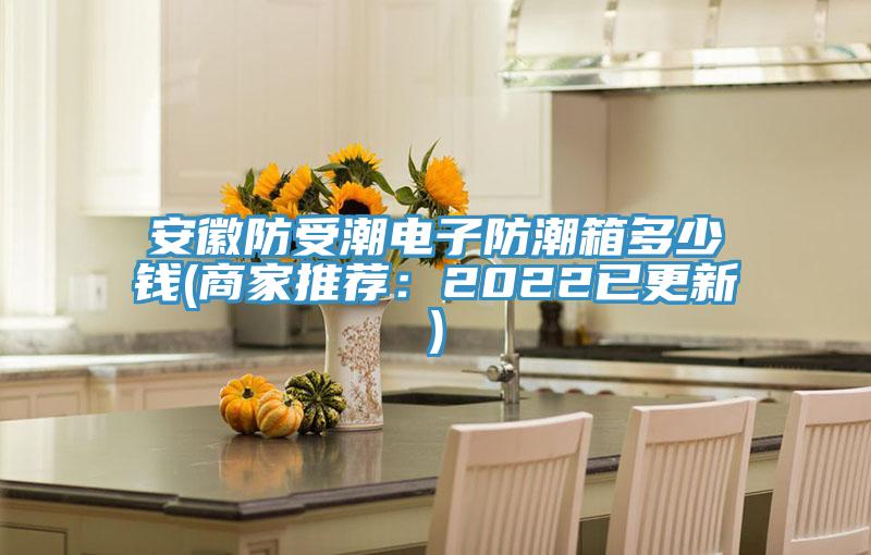 安徽防受潮電子防潮箱多少錢(商家推薦：2022已更新)