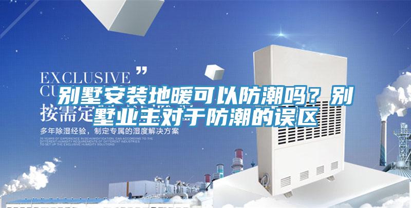 別墅安裝地暖可以防潮嗎？別墅業主對於防潮的誤區