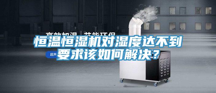 恒溫恒濕機對濕度達不到要求該如何解決？