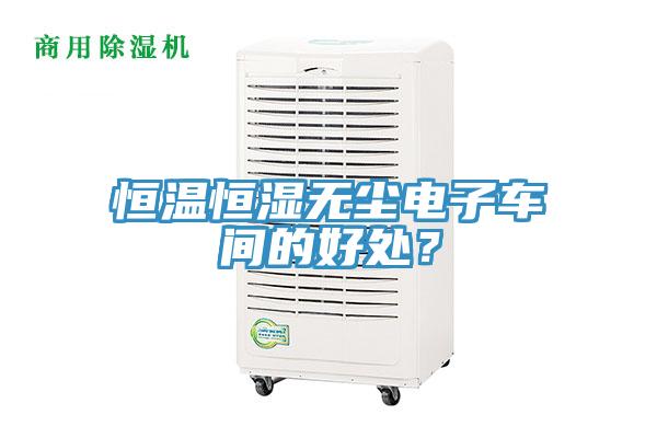 恒溫恒濕無塵電子車間的好處？