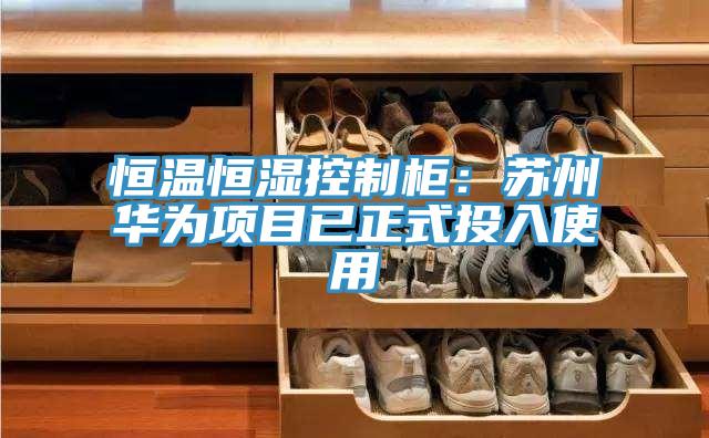 恒溫恒濕控製櫃：蘇州華為項目已正式投入使用