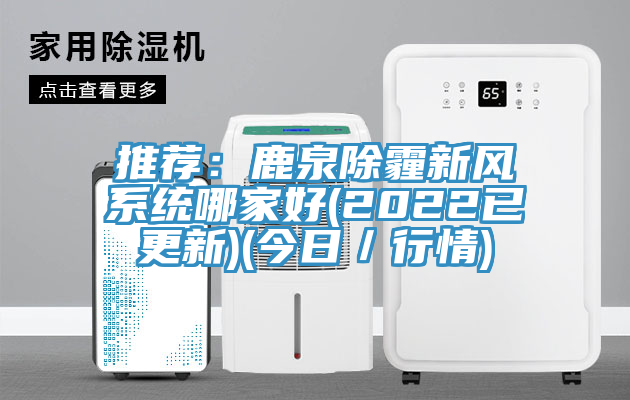 推薦：鹿泉除霾新風係統哪家好(2022已更新)(今日／行情)