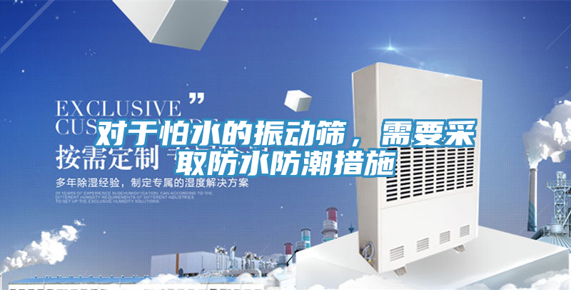 對於怕水的振動篩，需要采取防水防潮措施