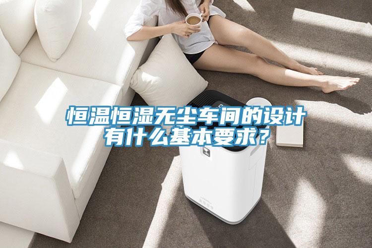 恒溫恒濕無塵車間的設計有什麽基本要求？