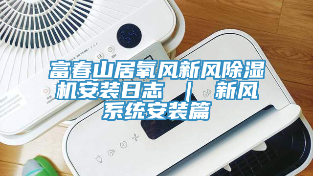 富春山居氧風新風草莓污视频在线看安裝日誌 ｜ 新風係統安裝篇