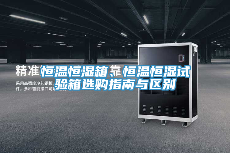 恒溫恒濕箱、恒溫恒濕試驗箱選購指南與區別