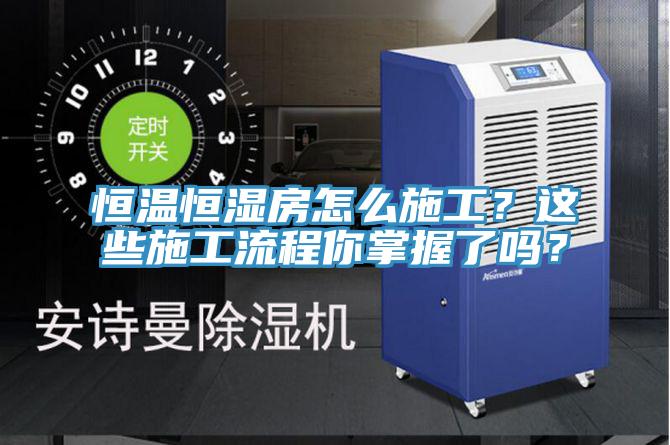 恒溫恒濕房怎麽施工？這些施工流程你掌握了嗎？