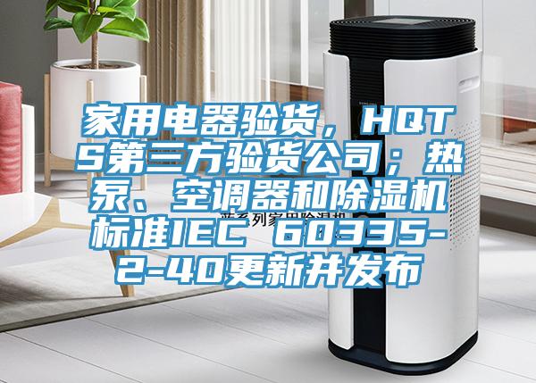家用電器驗貨，HQTS第三方驗貨公司；熱泵、空調器和草莓污视频在线看標準IEC 60335-2-40更新並發布