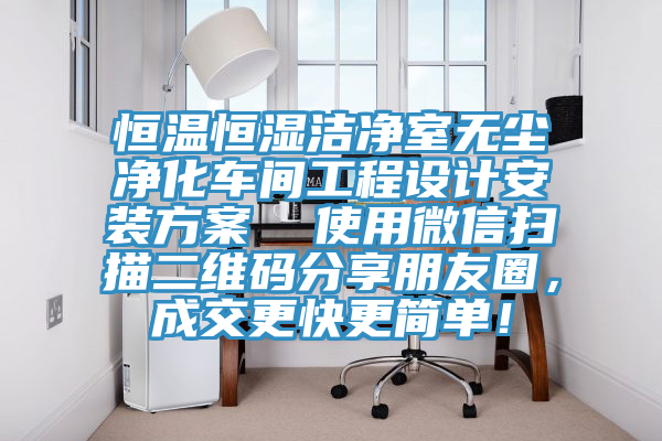 恒溫恒濕潔淨室無塵淨化車間工程設計安裝方案  使用微信掃描二維碼分享朋友圈，成交更快更簡單！