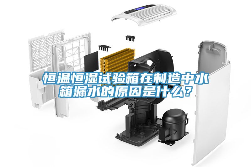 恒溫恒濕試驗箱在製造中水箱漏水的原因是什麽？