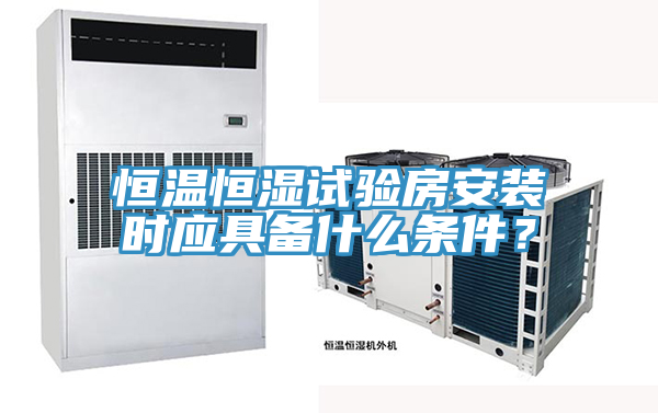 恒溫恒濕試驗房安裝時應具備什麽條件？