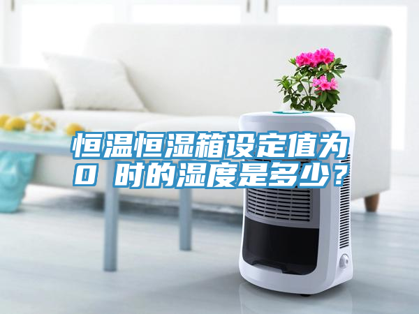 恒溫恒濕箱設定值為0℃時的濕度是多少？