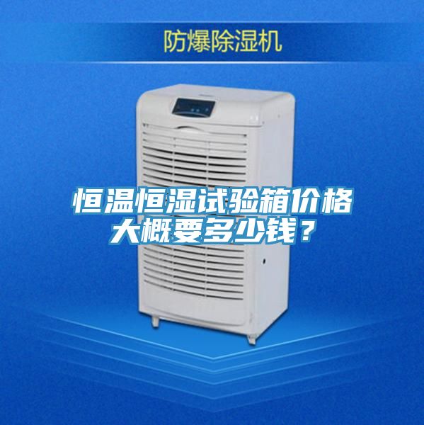 恒溫恒濕試驗箱價格大概要多少錢？
