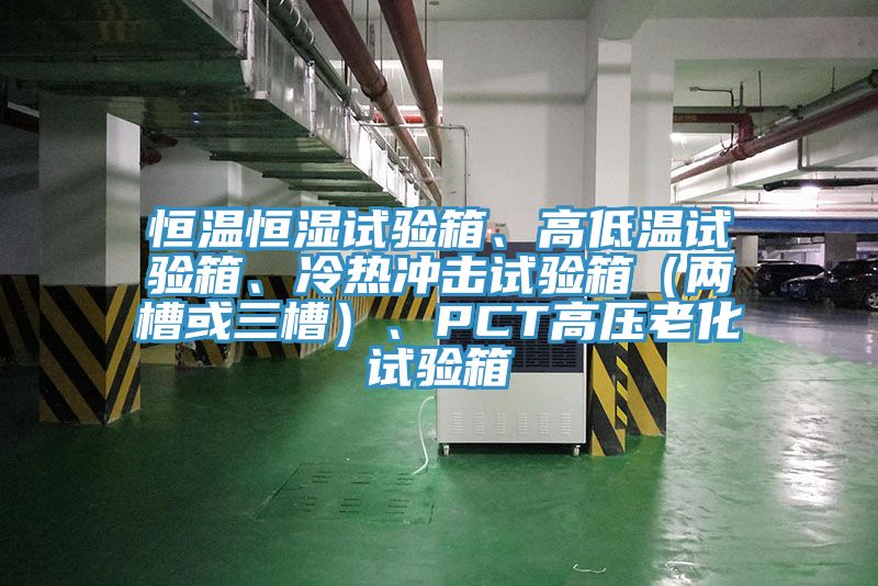 恒溫恒濕試驗箱、高低溫試驗箱、冷熱衝擊試驗箱（兩槽或三槽）、PCT高壓老化試驗箱