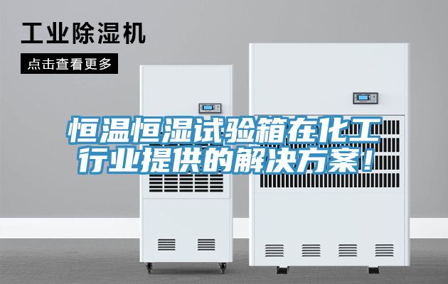 恒溫恒濕試驗箱在化工行業提供的解決方案！