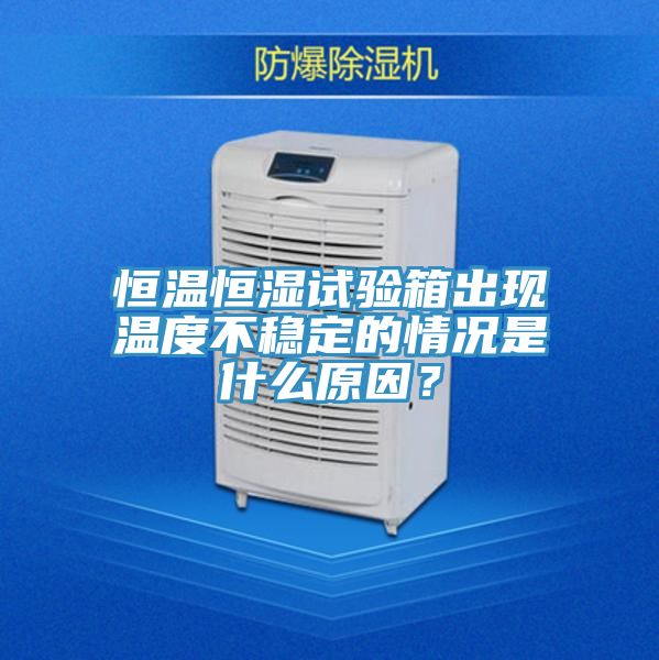 恒溫恒濕試驗箱出現溫度不穩定的情況是什麽原因？