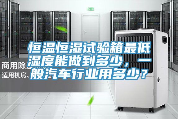 恒溫恒濕試驗箱最低濕度能做到多少，一般汽車行業用多少？