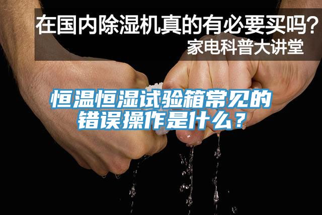 恒溫恒濕試驗箱常見的錯誤操作是什麽？
